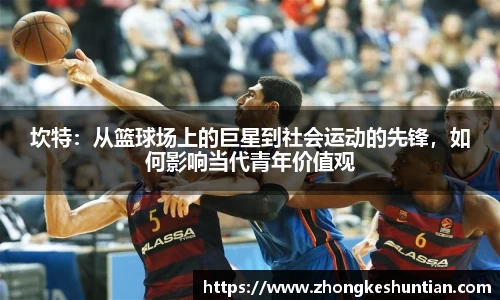 坎特：从篮球场上的巨星到社会运动的先锋，如何影响当代青年价值观