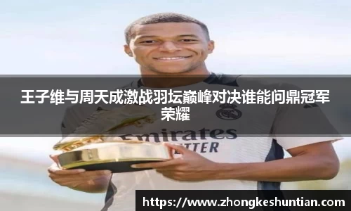 王子维与周天成激战羽坛巅峰对决谁能问鼎冠军荣耀